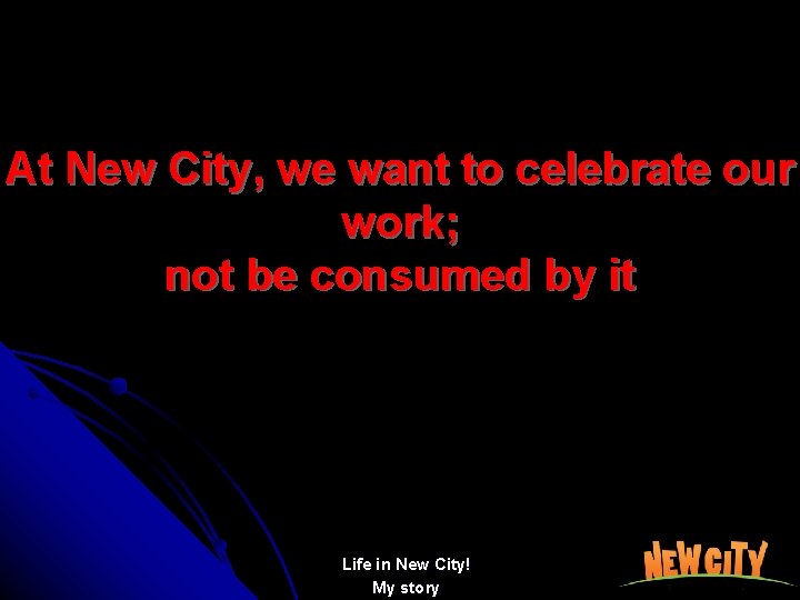 At New City, we want to celebrate our work; not be consumed by it