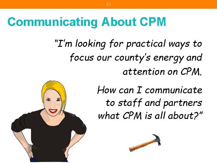 33 Communicating About CPM “I’m looking for practical ways to focus our county’s energy