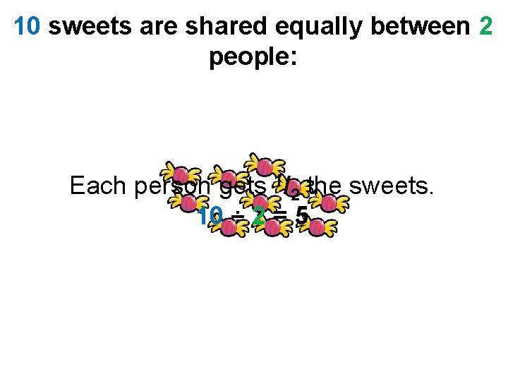 10 sweets are shared equally between 2 people: Each person gets 1/2 the sweets.