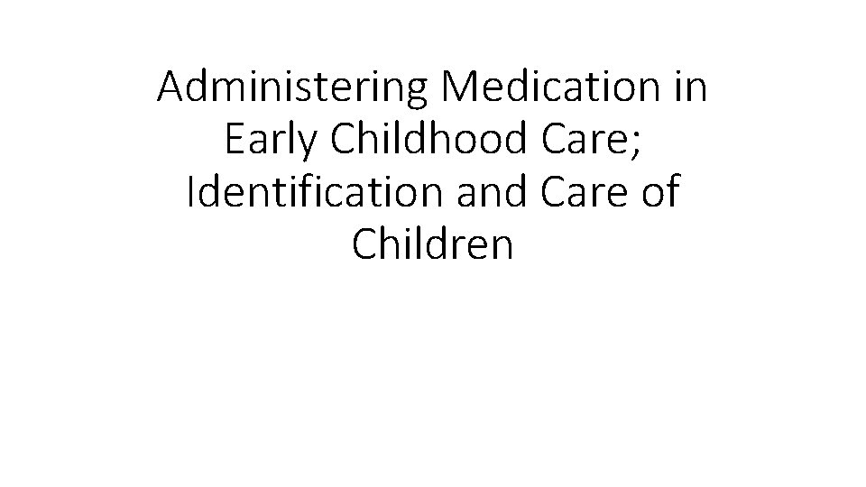 Administering Medication in Early Childhood Care; Identification and Care of Children 