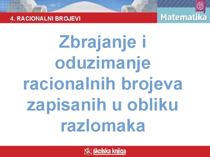 4. RACIONALNI BROJEVI Zbrajanje i oduzimanje racionalnih brojeva zapisanih u obliku razlomaka 