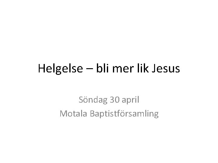 Helgelse – bli mer lik Jesus Söndag 30 april Motala Baptistförsamling 