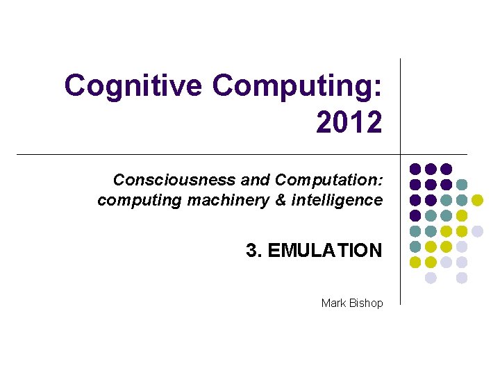 Cognitive Computing: 2012 Consciousness and Computation: computing machinery & intelligence 3. EMULATION Mark Bishop