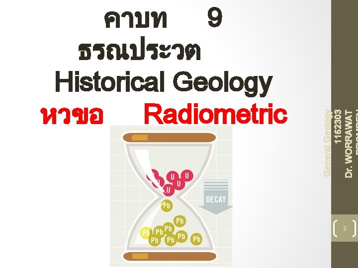 General Geology 1162303 Dr. WORRAWAT คาบท 9 ธรณประวต Historical Geology หวขอ Radiometric dating 2