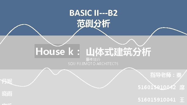 BASIC II---B 2 范例分析 House k： 山体式建筑分析 藤本壮介 SOU FUJIMOTO ARCHITECTS 丹妮 晓雨 指导老师：秦