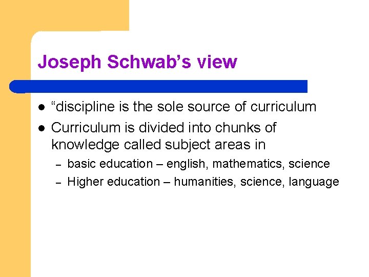 Joseph Schwab’s view “discipline is the sole source of curriculum Curriculum is divided into
