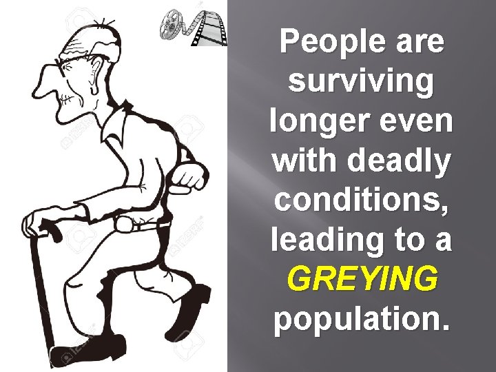 People are surviving longer even with deadly conditions, leading to a GREYING population. 