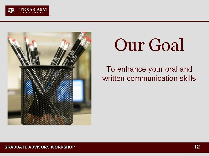 Our Goal To enhance your oral and written communication skills GRADUATE ADVISORS WORKSHOP GRADUATE