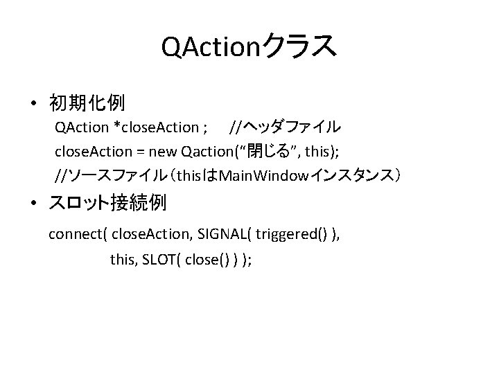 QActionクラス • 初期化例 QAction *close. Action ; //ヘッダファイル close. Action = new Qaction(“閉じる”, this);