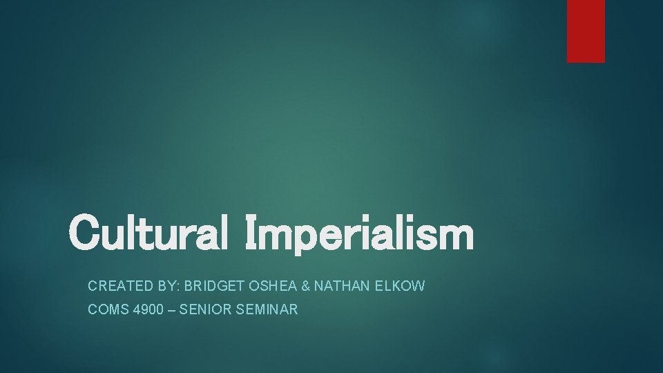 Cultural Imperialism CREATED BY: BRIDGET OSHEA & NATHAN ELKOW COMS 4900 – SENIOR SEMINAR