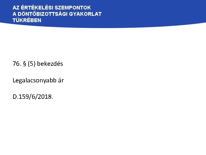 AZ ÉRTÉKELÉSI SZEMPONTOK A DÖNTŐBIZOTTSÁGI GYAKORLAT TÜKRÉBEN 76. § (5) bekezdés Legalacsonyabb ár D.