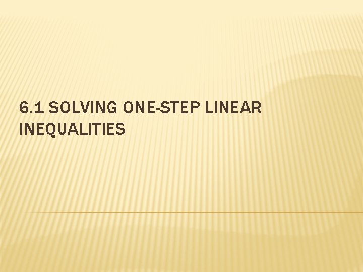 6. 1 SOLVING ONE-STEP LINEAR INEQUALITIES 