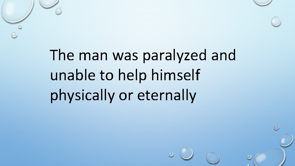 The man was paralyzed and unable to help himself physically or eternally 