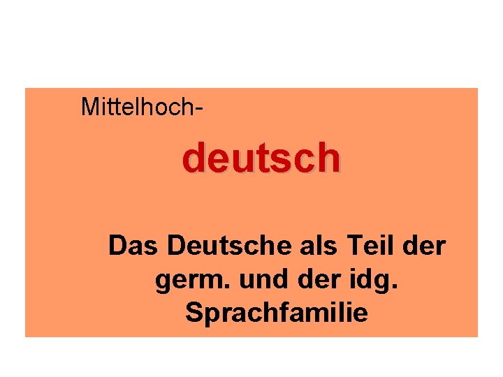 Mittelhoch- deutsch Das Deutsche als Teil der germ. und der idg. Sprachfamilie 