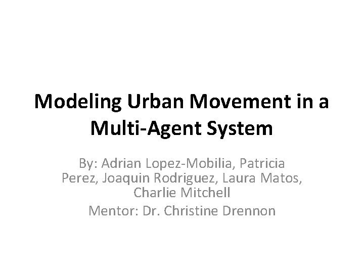 Modeling Urban Movement in a Multi-Agent System By: Adrian Lopez-Mobilia, Patricia Perez, Joaquin Rodriguez,