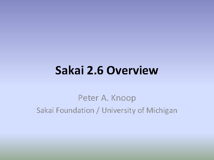 Sakai 2. 6 Overview Peter A. Knoop Sakai Foundation / University of Michigan 