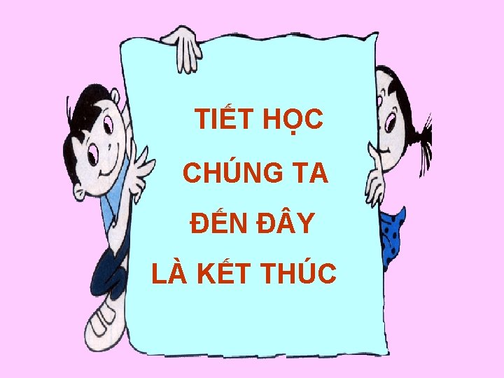 TIẾT HỌC CHÚNG TA ĐẾN Đ Y LÀ KẾT THÚC 