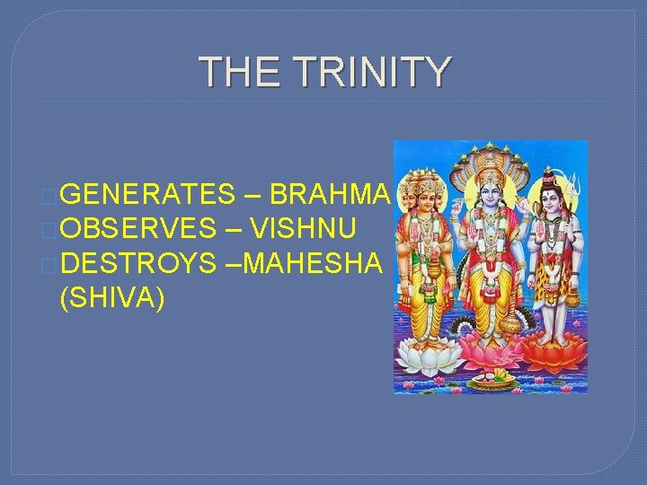 THE TRINITY �GENERATES – BRAHMA �OBSERVES – VISHNU �DESTROYS –MAHESHA (SHIVA) 