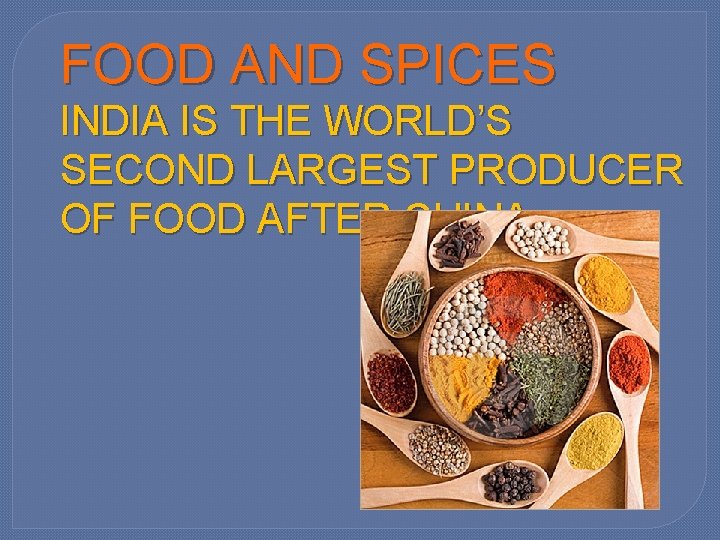 FOOD AND SPICES INDIA IS THE WORLD’S SECOND LARGEST PRODUCER OF FOOD AFTER CHINA.