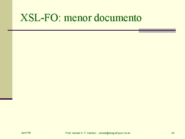 XSL-FO: menor documento April 05 Prof. Ismael H. F. Santos - ismael@tecgraf. puc-rio. br