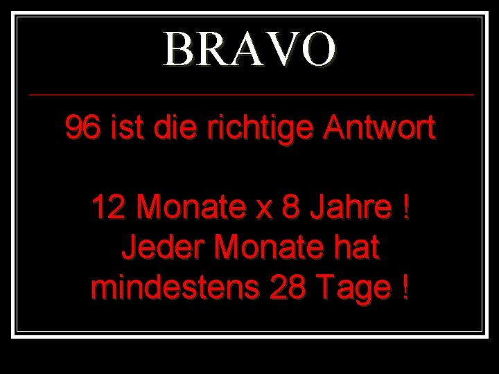 BRAVO 96 ist die richtige Antwort 12 Monate x 8 Jahre ! Jeder Monate