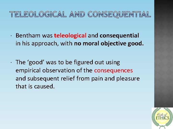 Bentham was teleological and consequential in his approach, with no moral objective good.