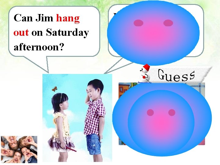 Can Jim hang out on Saturday afternoon? No, he’s not available. He has to