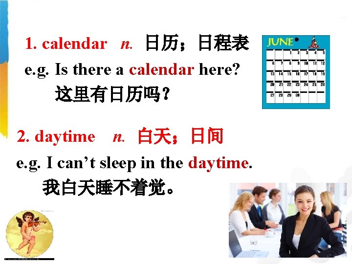 1. calendar n. 日历；日程表 e. g. Is there a calendar here? 这里有日历吗？ 2. daytime