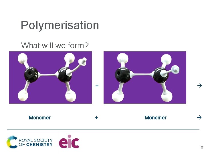 Polymerisation What will we form? + Monomer 10 