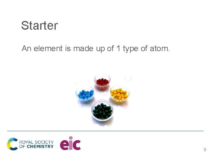 Starter An element is made up of 1 type of atom. 3 