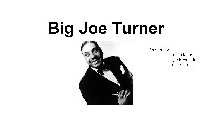Big Joe Turner Created by: Melina Milone Kyle Beversdorf John Simons 