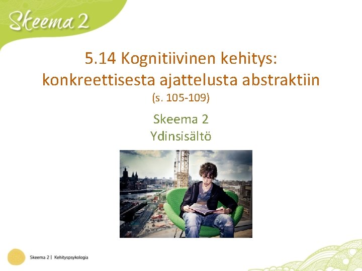 5. 14 Kognitiivinen kehitys: konkreettisesta ajattelusta abstraktiin (s. 105 -109) Skeema 2 Ydinsisältö 5. 14 Kognitiivinen kehitys: konkreettisesta ajattelusta abstraktiin (s. 105 -109) Skeema 2 Ydinsisältö