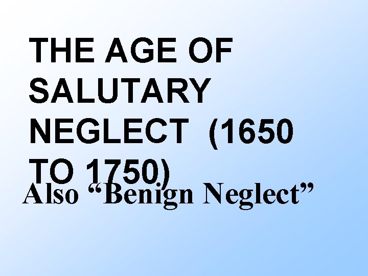 THE AGE OF SALUTARY NEGLECT (1650 TO 1750) Also “Benign Neglect” 