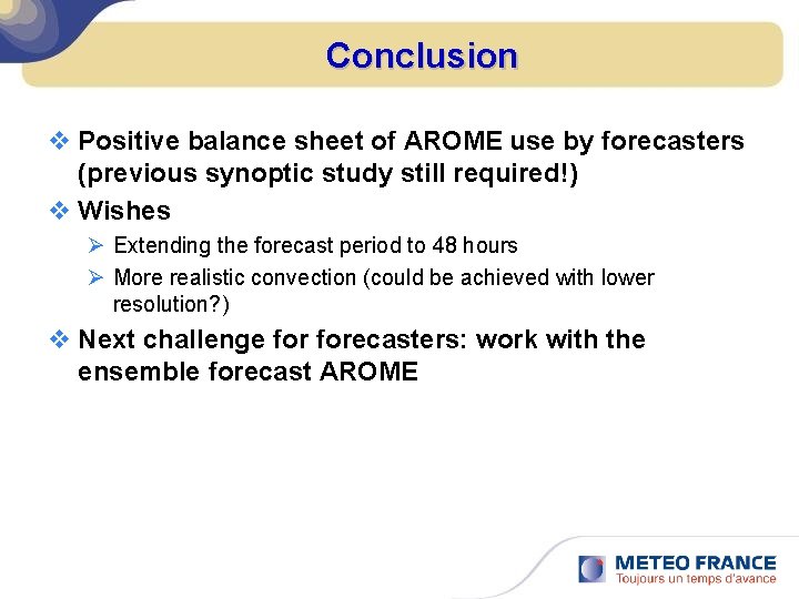 Conclusion v Positive balance sheet of AROME use by forecasters (previous synoptic study still