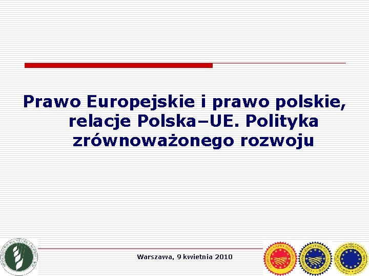 Prawo Europejskie i prawo polskie, relacje Polska–UE. Polityka zrównoważonego rozwoju Warszawa, 9 kwietnia 2010