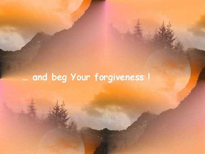 … and beg Your forgiveness ! 