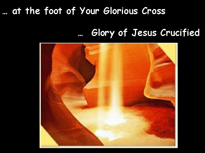 … at the foot of Your Glorious Cross … Glory of Jesus Crucified 