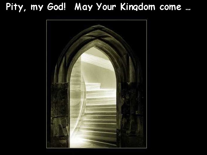 Pity, my God! May Your Kingdom come … 