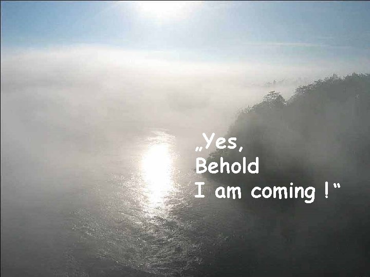 „Yes, Behold I am coming ! “ 