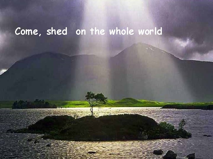 Come, shed on the whole world 