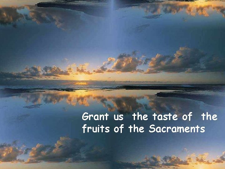 Grant us the taste of the fruits of the Sacraments 