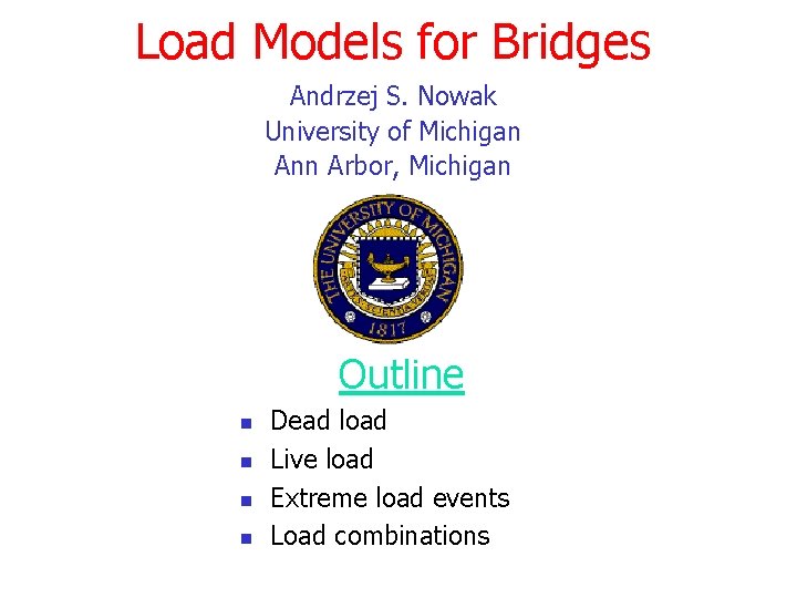 Load Models for Bridges Andrzej S. Nowak University of Michigan Ann Arbor, Michigan Outline