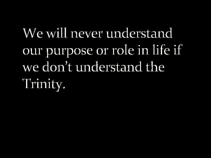 We will never understand our purpose or role in life if we don’t understand