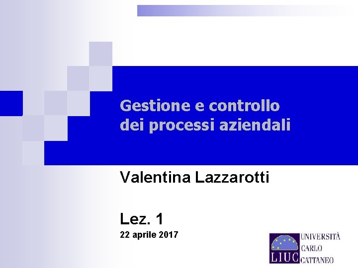 Gestione e controllo dei processi aziendali Valentina Lazzarotti Lez. 1 22 aprile 2017 