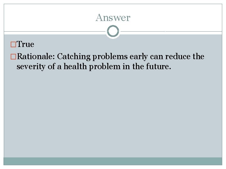 Answer �True �Rationale: Catching problems early can reduce the severity of a health problem
