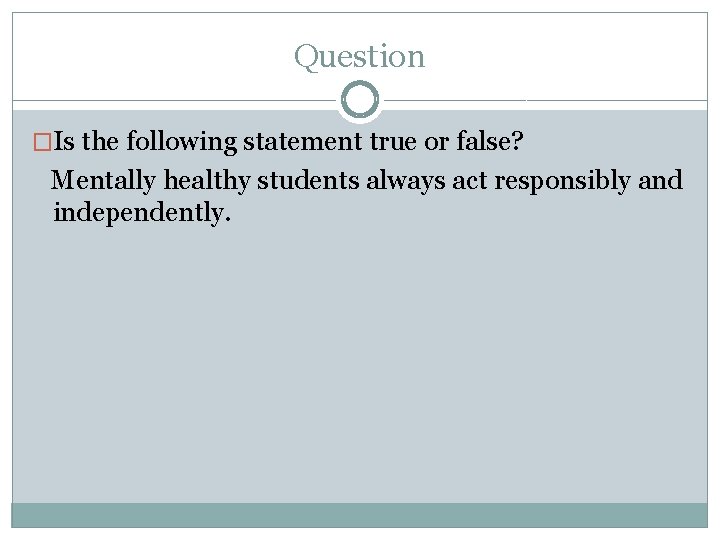 Question �Is the following statement true or false? Mentally healthy students always act responsibly