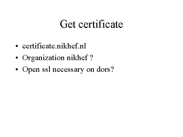 Get certificate • certificate. nikhef. nl • Organization nikhef ? • Open ssl necessary