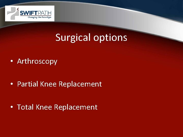 Surgical options • Arthroscopy • Partial Knee Replacement • Total Knee Replacement 