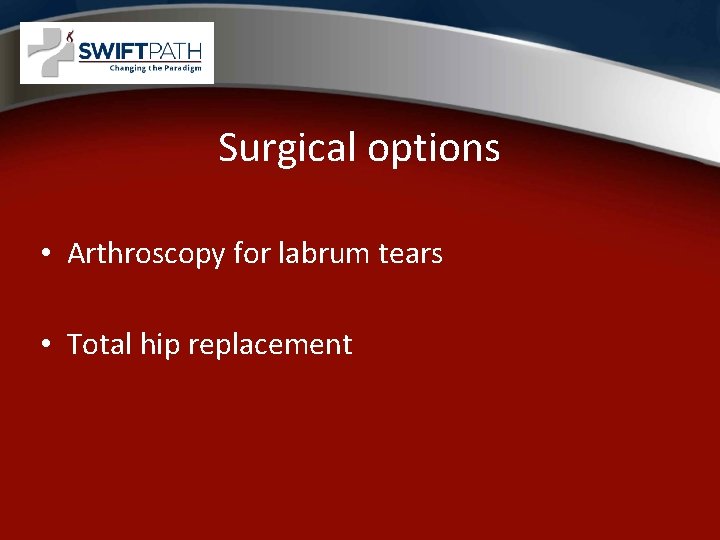 Surgical options • Arthroscopy for labrum tears • Total hip replacement 