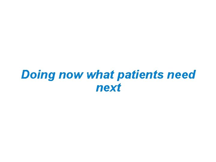 Doing now what patients need next Doing now what patients need next